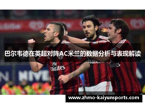 巴尔韦德在英超对阵AC米兰的数据分析与表现解读 巴尔韦德在英超对阵AC米兰的数据分析与表现解读