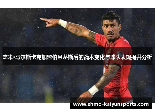 杰米·马尔斯卡克加盟伯恩茅斯后的战术变化与球队表现提升分析 杰米·马尔斯卡克加盟伯恩茅斯后的战术变化与球队表现提升分析