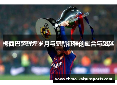 梅西巴萨辉煌岁月与崭新征程的融合与超越