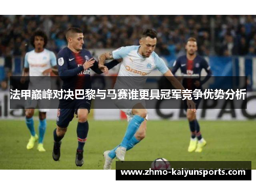 法甲巅峰对决巴黎与马赛谁更具冠军竞争优势分析 法甲巅峰对决巴黎与马赛谁更具冠军竞争优势分析