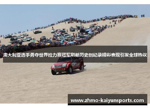 澳大利亚选手勇夺世界拉力赛冠军刷新历史创纪录精彩表现引发全球热议 澳大利亚选手勇夺世界拉力赛冠军刷新历史创纪录精彩表现引发全球热议