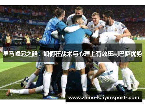 皇马崛起之路：如何在战术与心理上有效压制巴萨优势
