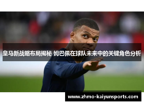 皇马新战略布局揭秘 姆巴佩在球队未来中的关键角色分析
