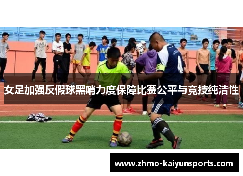 女足加强反假球黑哨力度保障比赛公平与竞技纯洁性 女足加强反假球黑哨力度保障比赛公平与竞技纯洁性