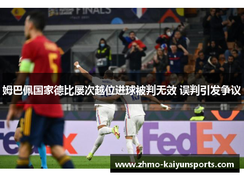 姆巴佩国家德比屡次越位进球被判无效 误判引发争议 姆巴佩国家德比屡次越位进球被判无效 误判引发争议