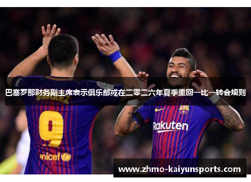 巴塞罗那财务副主席表示俱乐部或在二零二六年夏季重回一比一转会规则 巴塞罗那财务副主席表示俱乐部或在二零二六年夏季重回一比一转会规则