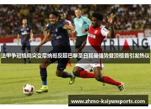 法甲争冠格局突变摩纳哥反超巴黎圣日耳曼强势登顶榜首引发热议 法甲争冠格局突变摩纳哥反超巴黎圣日耳曼强势登顶榜首引发热议