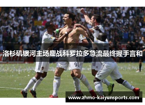 洛杉矶银河主场鏖战科罗拉多急流最终握手言和 洛杉矶银河主场鏖战科罗拉多急流最终握手言和