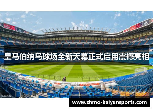 皇马伯纳乌球场全新天幕正式启用震撼亮相 皇马伯纳乌球场全新天幕正式启用震撼亮相