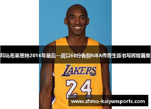 科比布莱恩特2016年最后一战以60分告别NBA传奇生涯书写辉煌篇章 科比布莱恩特2016年最后一战以60分告别NBA传奇生涯书写辉煌篇章