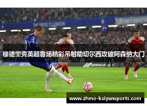 穆德里克英超客场精彩吊射助切尔西攻破阿森纳大门 穆德里克英超客场精彩吊射助切尔西攻破阿森纳大门