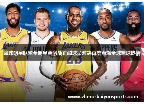 篮球明星联盟全明星赛激战正酣球员对决再度点燃全球篮球热情 篮球明星联盟全明星赛激战正酣球员对决再度点燃全球篮球热情