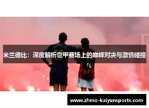 米兰德比:深度解析意甲赛场上的巅峰对决与激情碰撞 米兰德比:深度解析意甲赛场上的巅峰对决与激情碰撞