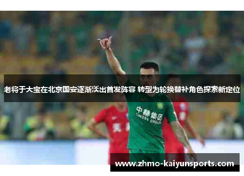 老将于大宝在北京国安逐渐淡出首发阵容 转型为轮换替补角色探索新定位 老将于大宝在北京国安逐渐淡出首发阵容 转型为轮换替补角色探索新定位