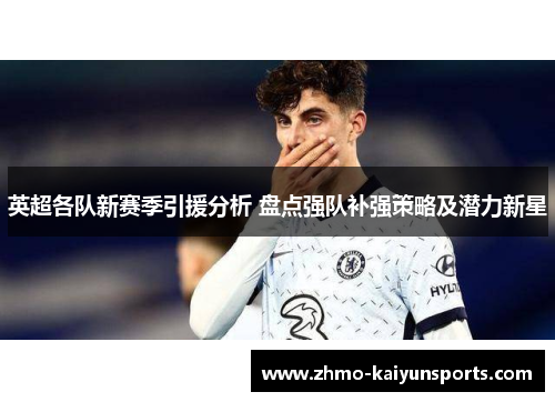 英超各队新赛季引援分析 盘点强队补强策略及潜力新星