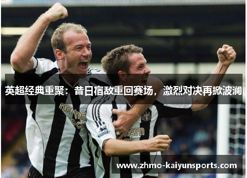 英超经典重聚：昔日宿敌重回赛场，激烈对决再掀波澜