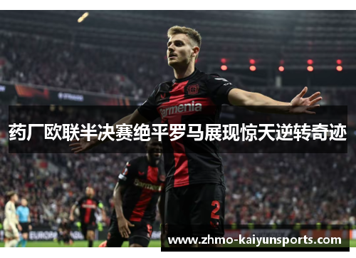 药厂欧联半决赛绝平罗马展现惊天逆转奇迹