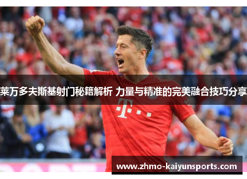 莱万多夫斯基射门秘籍解析 力量与精准的完美融合技巧分享