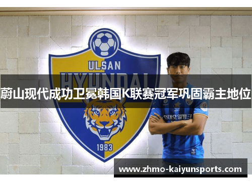 蔚山现代成功卫冕韩国K联赛冠军巩固霸主地位