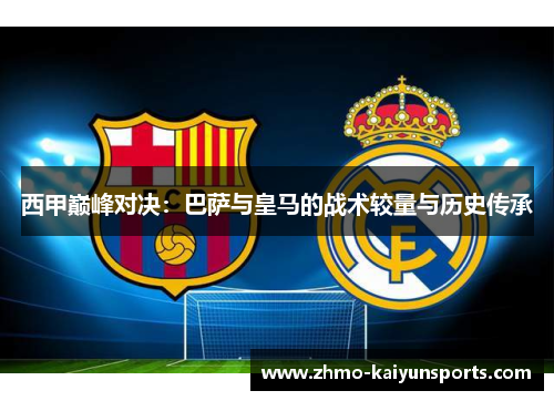 西甲巅峰对决：巴萨与皇马的战术较量与历史传承