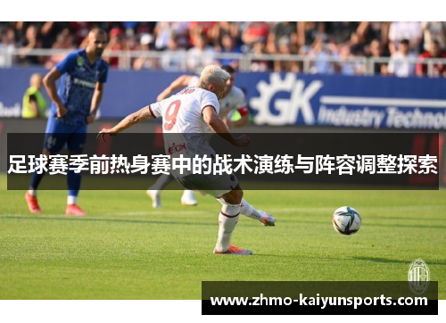 足球赛季前热身赛中的战术演练与阵容调整探索