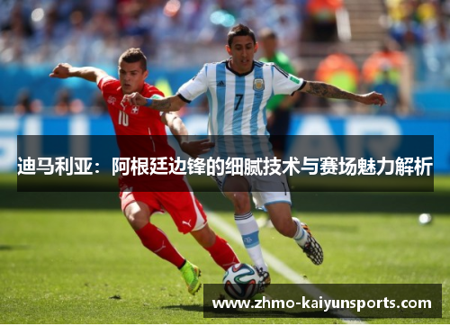 迪马利亚:阿根廷边锋的细腻技术与赛场魅力解析 迪马利亚:阿根廷边锋的细腻技术与赛场魅力解析