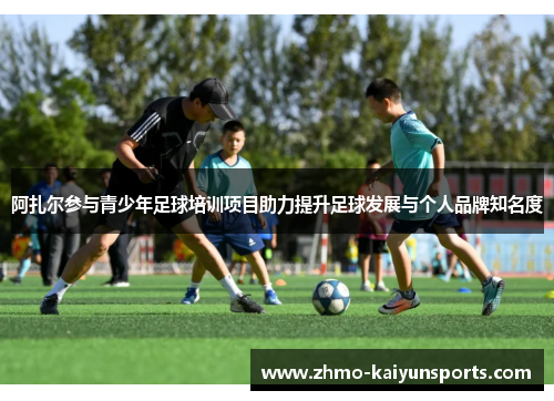 阿扎尔参与青少年足球培训项目助力提升足球发展与个人品牌知名度 阿扎尔参与青少年足球培训项目助力提升足球发展与个人品牌知名度