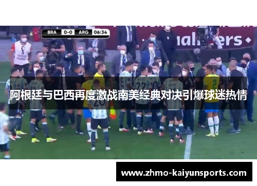 阿根廷与巴西再度激战南美经典对决引爆球迷热情