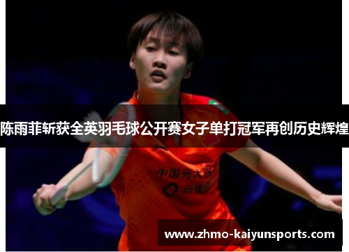 陈雨菲斩获全英羽毛球公开赛女子单打冠军再创历史辉煌 陈雨菲斩获全英羽毛球公开赛女子单打冠军再创历史辉煌