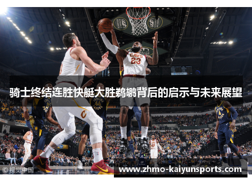 骑士终结连胜快艇大胜鹈鹕背后的启示与未来展望