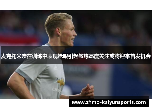 麦克托米奈在训练中表现抢眼引起教练高度关注或将迎来首发机会 麦克托米奈在训练中表现抢眼引起教练高度关注或将迎来首发机会