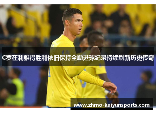 C罗在利雅得胜利依旧保持全勤进球纪录持续刷新历史传奇 C罗在利雅得胜利依旧保持全勤进球纪录持续刷新历史传奇