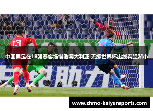 中国男足在18强赛客场惜败澳大利亚 无缘世界杯出线希望渐小