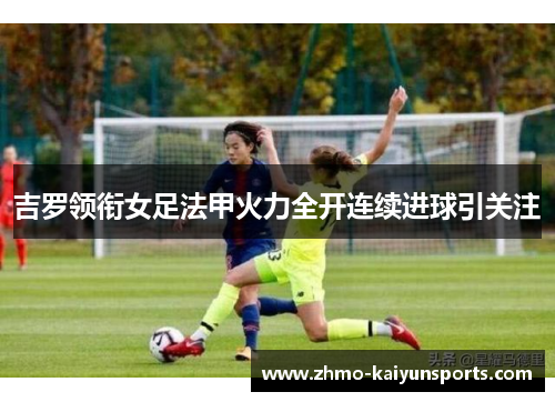 吉罗领衔女足法甲火力全开连续进球引关注 吉罗领衔女足法甲火力全开连续进球引关注