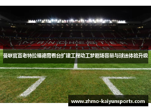 曼联官宣老特拉福德南看台扩建工程动工梦剧场容量与球迷体验升级 曼联官宣老特拉福德南看台扩建工程动工梦剧场容量与球迷体验升级