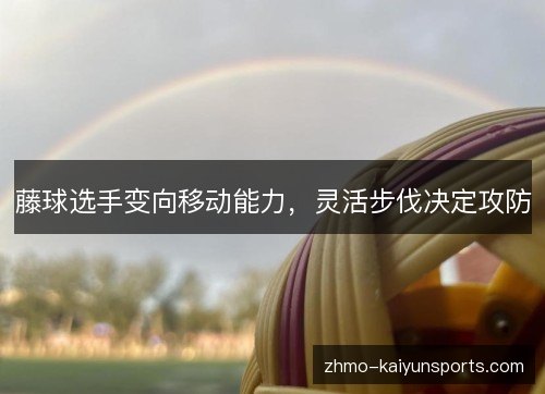 藤球选手变向移动能力,灵活步伐决定攻防 藤球选手变向移动能力,灵活步伐决定攻防