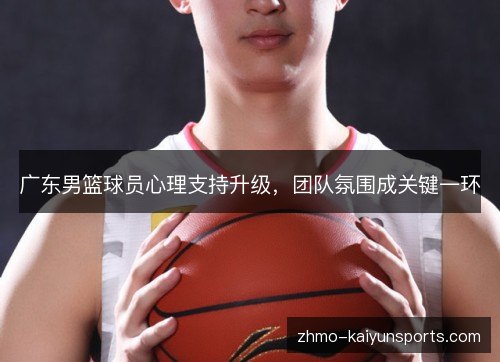 广东男篮球员心理支持升级，团队氛围成关键一环