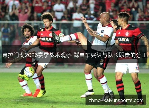 弗拉门戈2026赛季战术观察 踩单车突破与队长职责的分工 弗拉门戈2026赛季战术观察 踩单车突破与队长职责的分工