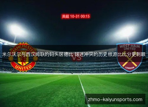 米尔沃尔与西汉姆联的码头区德比 球迷冲突的历史根源比比分更刺眼 米尔沃尔与西汉姆联的码头区德比 球迷冲突的历史根源比比分更刺眼